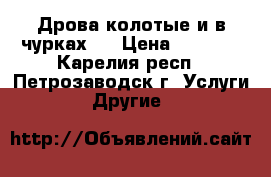 Дрова колотые и в чурках.. › Цена ­ 1 000 - Карелия респ., Петрозаводск г. Услуги » Другие   